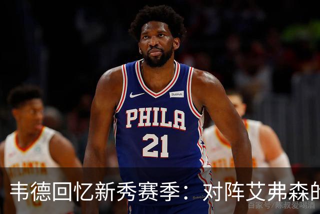 韦德回忆新秀赛季：对阵艾弗森的表现点燃了我的信心